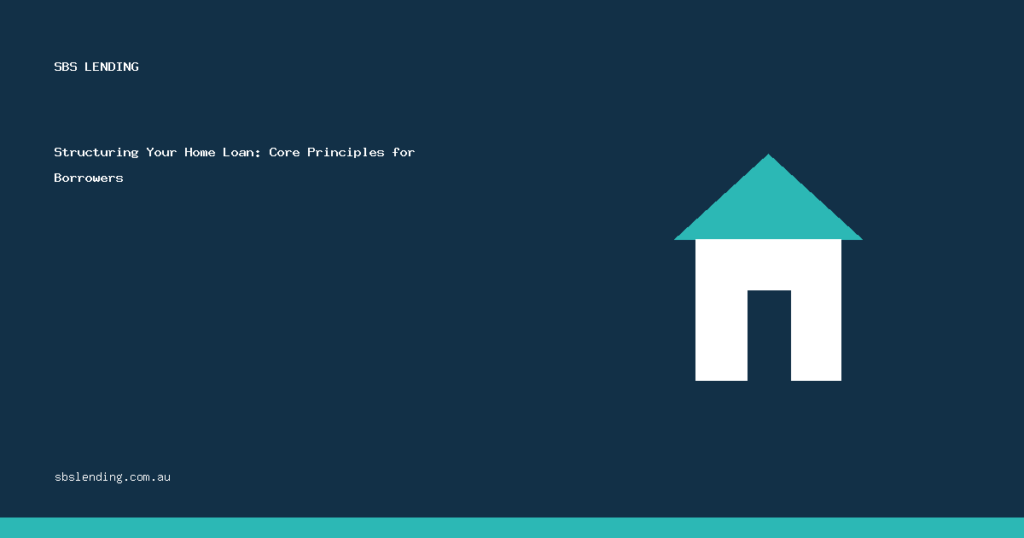 Structuring Your Home Loan: Core Principles for Borrowers
